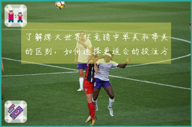 了解烽火世界杯竞猜中单关和串关的区别,如何选择更适合的投注方式?