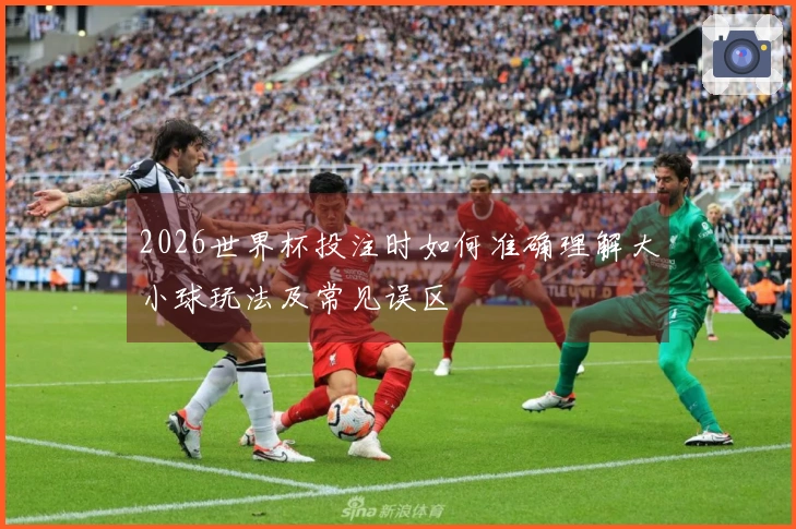 2026世界杯投注时如何准确理解大小球玩法及常见误区